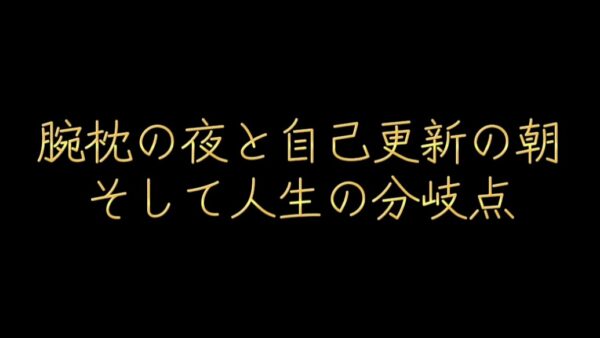 腕枕の夜と自己更新の朝、そして人生の分岐点