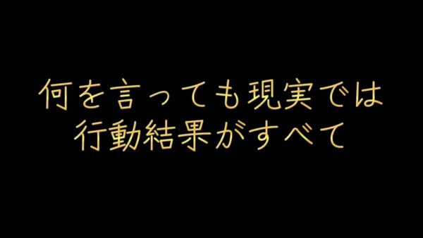何を言っても現実では行動結果が全て
