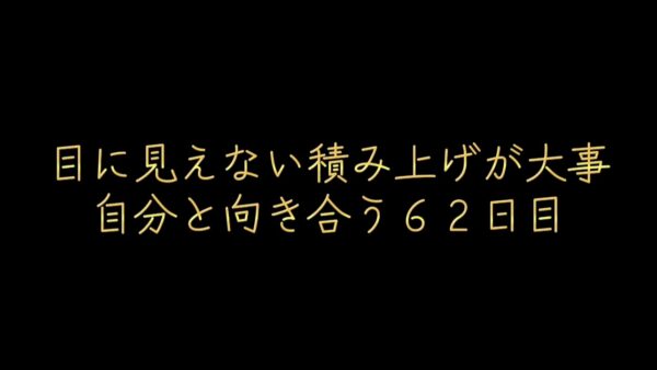 目に見えない積み上げが大事。自分と向き合う62日目