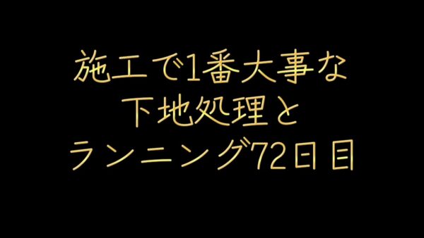 施工で一番大事な「下地処理」とランニング72日目