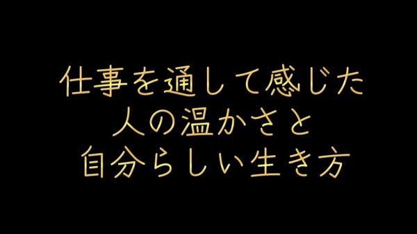 仕事を通して感じた、人の温かさと自分らしい生き方